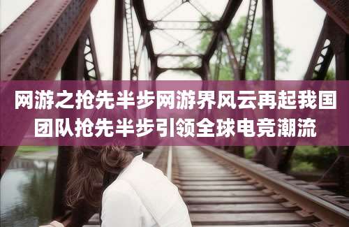 网游之抢先半步网游界风云再起我国团队抢先半步引领全球电竞潮流