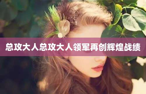 总攻大人总攻大人领军再创辉煌战绩