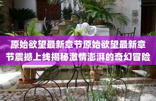 原始欲望最新章节原始欲望最新章节震撼上线揭秘激情澎湃的奇幻冒险