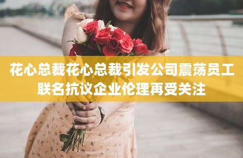 花心总裁花心总裁引发公司震荡员工联名抗议企业伦理再受关注