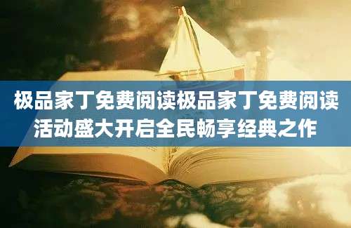 极品家丁免费阅读极品家丁免费阅读活动盛大开启全民畅享经典之作