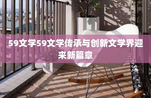 59文学59文学传承与创新文学界迎来新篇章