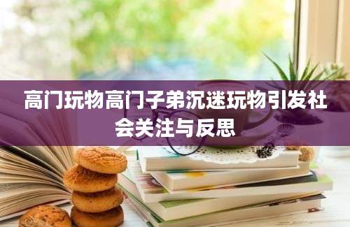 高门玩物高门子弟沉迷玩物引发社会关注与反思