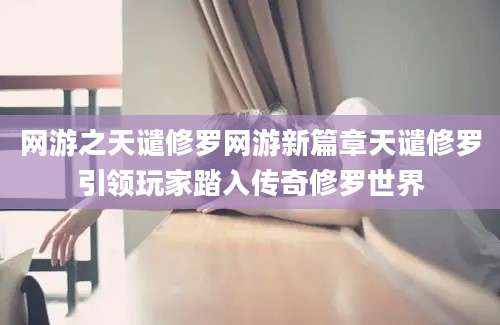 网游之天谴修罗网游新篇章天谴修罗引领玩家踏入传奇修罗世界