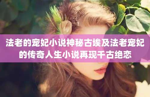 法老的宠妃小说神秘古埃及法老宠妃的传奇人生小说再现千古绝恋