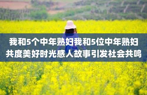 我和5个中年熟妇我和5位中年熟妇共度美好时光感人故事引发社会共鸣