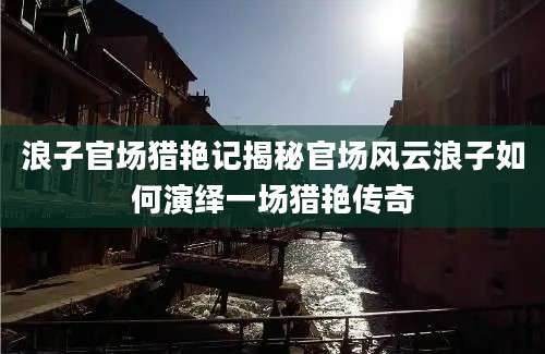 浪子官场猎艳记揭秘官场风云浪子如何演绎一场猎艳传奇