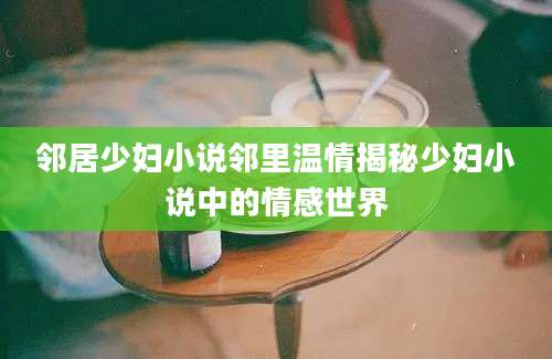 邻居少妇小说邻里温情揭秘少妇小说中的情感世界