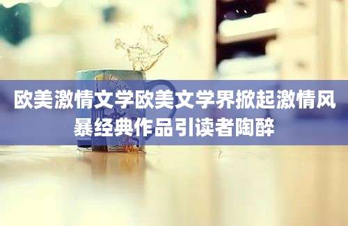 欧美激情文学欧美文学界掀起激情风暴经典作品引读者陶醉