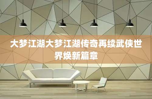 大梦江湖大梦江湖传奇再续武侠世界焕新篇章
