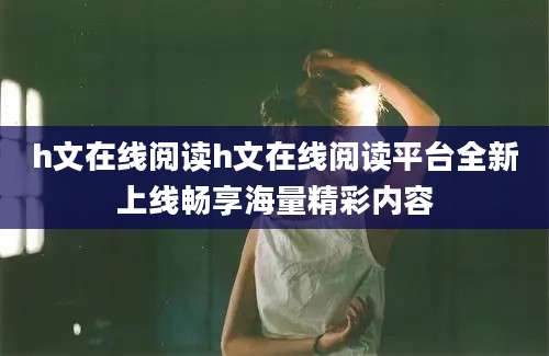 h文在线阅读h文在线阅读平台全新上线畅享海量精彩内容