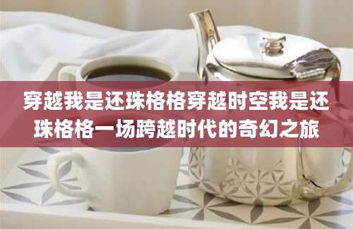 穿越我是还珠格格穿越时空我是还珠格格一场跨越时代的奇幻之旅