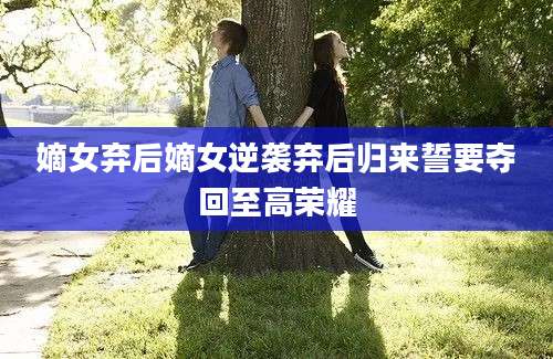 嫡女弃后嫡女逆袭弃后归来誓要夺回至高荣耀
