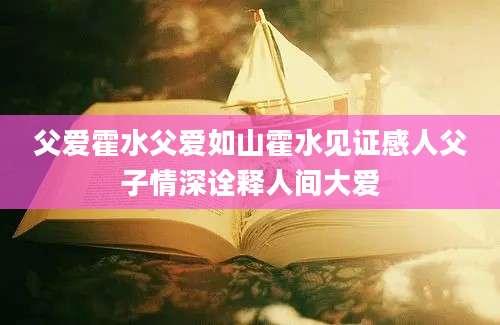 父爱霍水父爱如山霍水见证感人父子情深诠释人间大爱