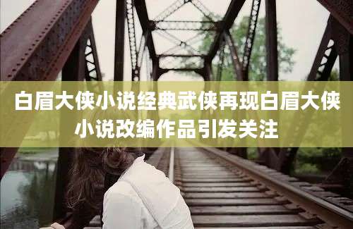 白眉大侠小说经典武侠再现白眉大侠小说改编作品引发关注