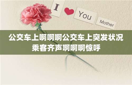 公交车上啊啊啊公交车上突发状况乘客齐声啊啊啊惊呼