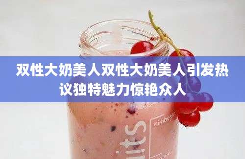 双性大奶美人双性大奶美人引发热议独特魅力惊艳众人