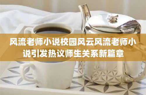 风流老师小说校园风云风流老师小说引发热议师生关系新篇章