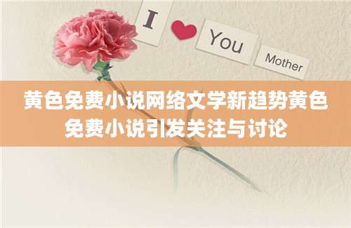 黄色免费小说网络文学新趋势黄色免费小说引发关注与讨论