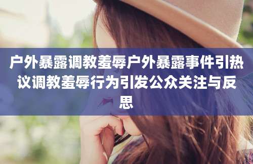户外暴露调教羞辱户外暴露事件引热议调教羞辱行为引发公众关注与反思