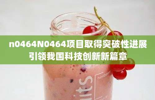 n0464N0464项目取得突破性进展引领我国科技创新新篇章