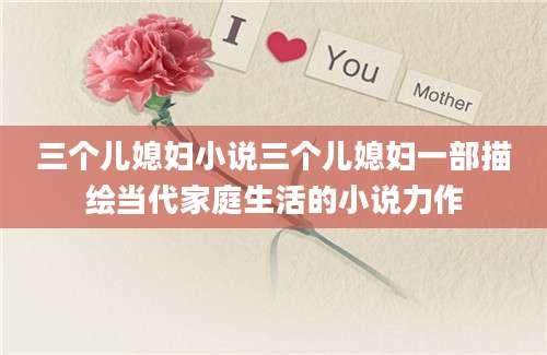三个儿媳妇小说三个儿媳妇一部描绘当代家庭生活的小说力作