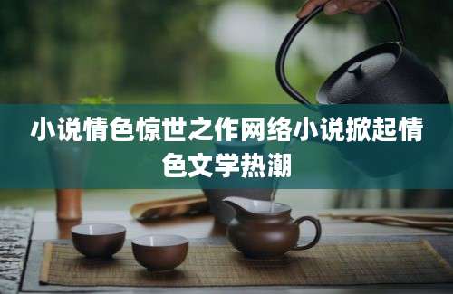小说情色惊世之作网络小说掀起情色文学热潮