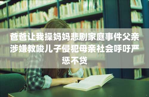 爸爸让我操妈妈悲剧家庭事件父亲涉嫌教唆儿子侵犯母亲社会呼吁严惩不贷