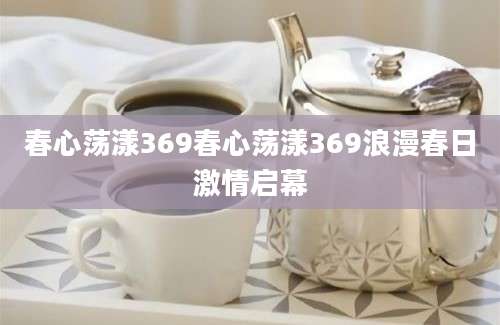 春心荡漾369春心荡漾369浪漫春日激情启幕