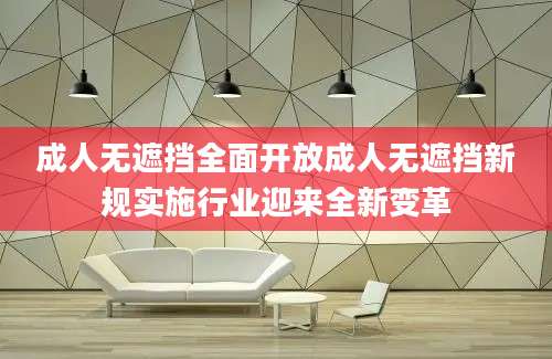 成人无遮挡全面开放成人无遮挡新规实施行业迎来全新变革
