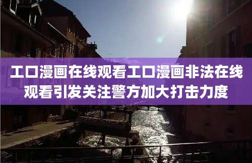 工口漫画在线观看工口漫画非法在线观看引发关注警方加大打击力度