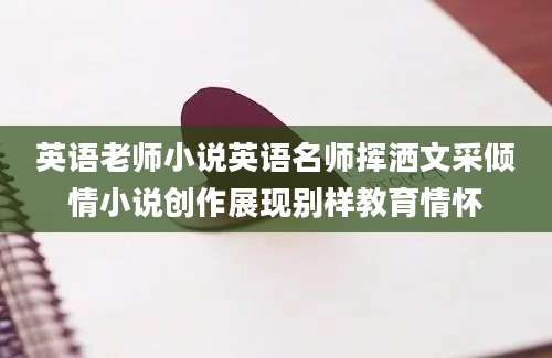 英语老师小说英语名师挥洒文采倾情小说创作展现别样教育情怀