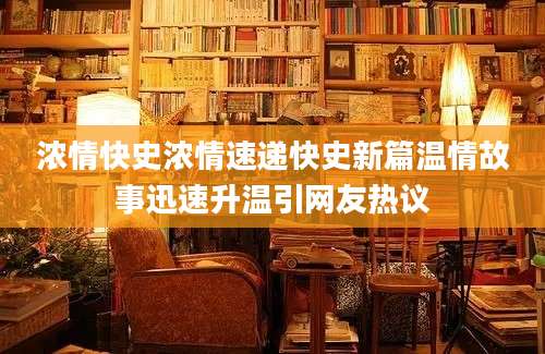 浓情快史浓情速递快史新篇温情故事迅速升温引网友热议