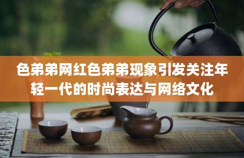 色弟弟网红色弟弟现象引发关注年轻一代的时尚表达与网络文化