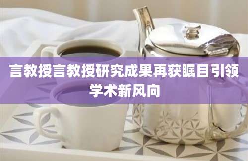 言教授言教授研究成果再获瞩目引领学术新风向