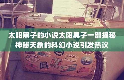 太阳黑子的小说太阳黑子一部揭秘神秘天象的科幻小说引发热议