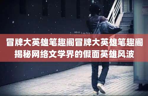 冒牌大英雄笔趣阁冒牌大英雄笔趣阁揭秘网络文学界的假面英雄风波
