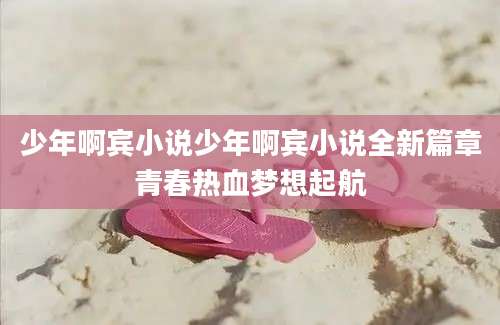 少年啊宾小说少年啊宾小说全新篇章青春热血梦想起航