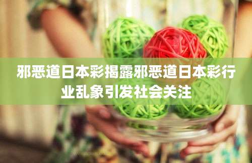邪恶道日本彩揭露邪恶道日本彩行业乱象引发社会关注