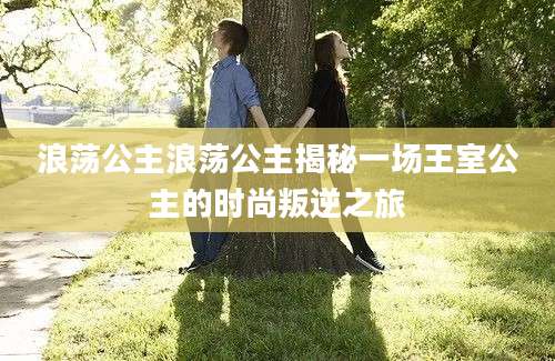浪荡公主浪荡公主揭秘一场王室公主的时尚叛逆之旅