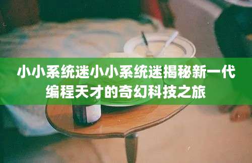 小小系统迷小小系统迷揭秘新一代编程天才的奇幻科技之旅