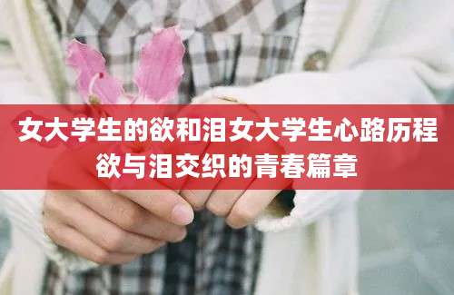 女大学生的欲和泪女大学生心路历程欲与泪交织的青春篇章