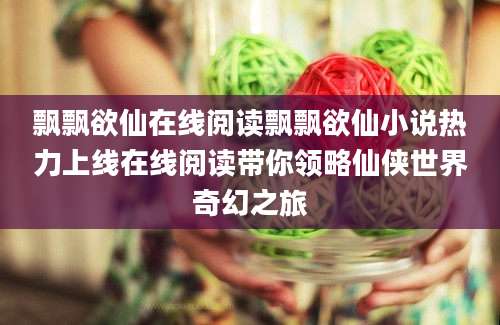 飘飘欲仙在线阅读飘飘欲仙小说热力上线在线阅读带你领略仙侠世界奇幻之旅