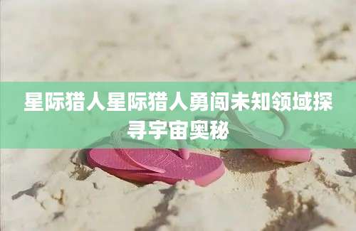 星际猎人星际猎人勇闯未知领域探寻宇宙奥秘