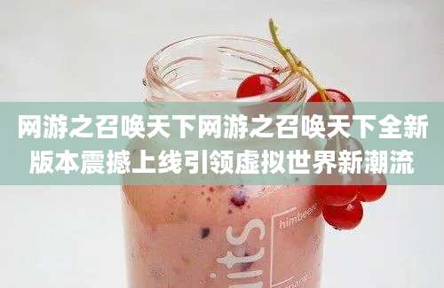 网游之召唤天下网游之召唤天下全新版本震撼上线引领虚拟世界新潮流