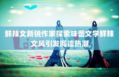 鲜辣文新锐作家探索味蕾文学鲜辣文风引发阅读热潮