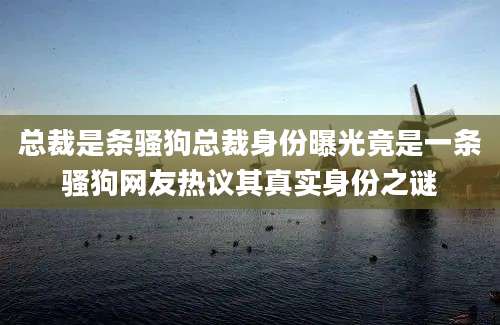 总裁是条骚狗总裁身份曝光竟是一条骚狗网友热议其真实身份之谜