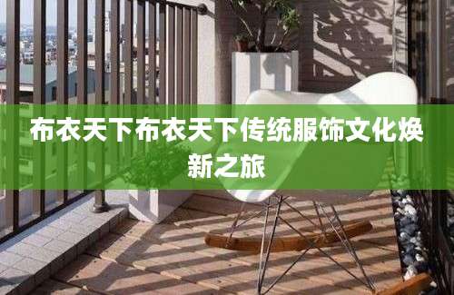 布衣天下布衣天下传统服饰文化焕新之旅