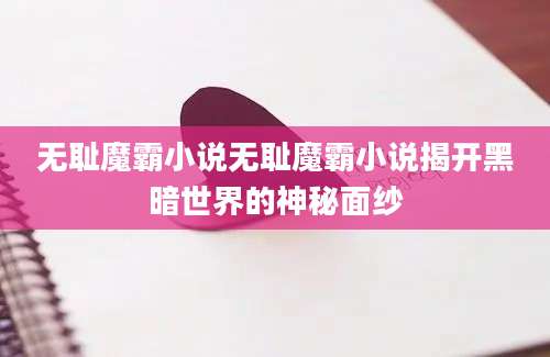 无耻魔霸小说无耻魔霸小说揭开黑暗世界的神秘面纱