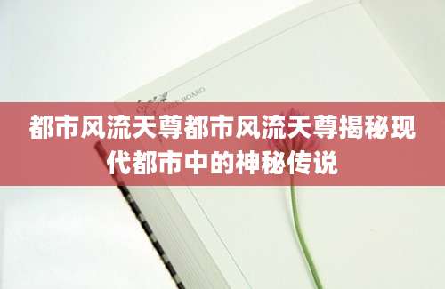 都市风流天尊都市风流天尊揭秘现代都市中的神秘传说